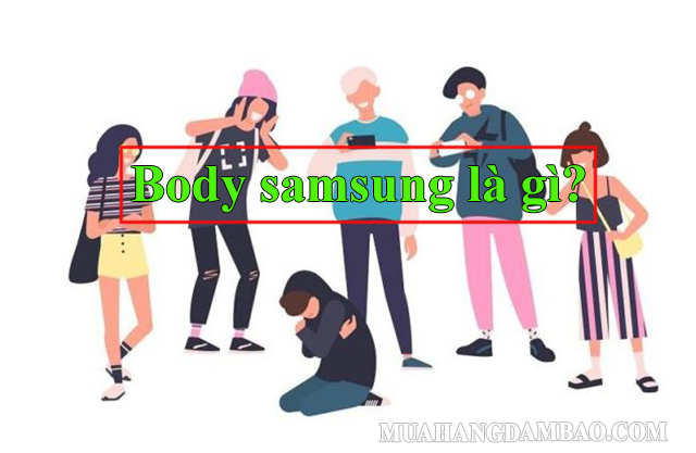 Body samsung - miệt thị ngoại hình của người khác 