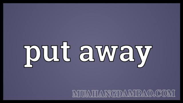 Put away là cụm từ có độ phổ biến cao trong tiếng Anh