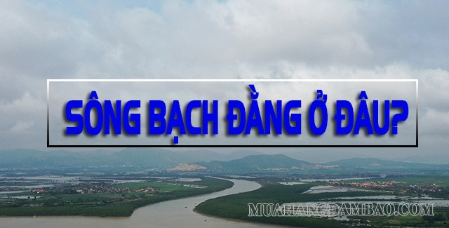 Sông Bạch Đằng nằm ở đâu? Sông Bạch Đằng thuộc tỉnh nào?